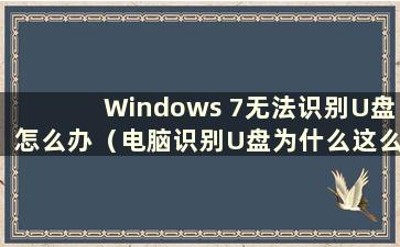 Windows 7无法识别U盘怎么办（电脑识别U盘为什么这么慢）